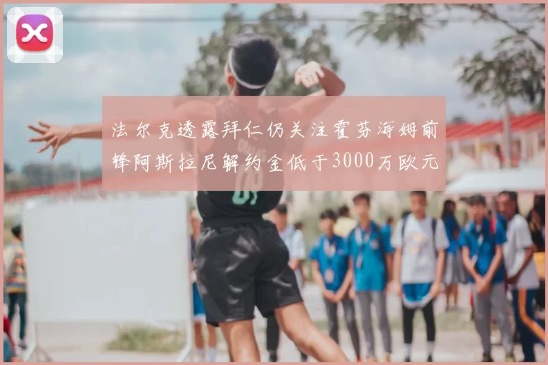 法尔克透露拜仁仍关注霍芬海姆前锋阿斯拉尼解约金低于3000万欧元