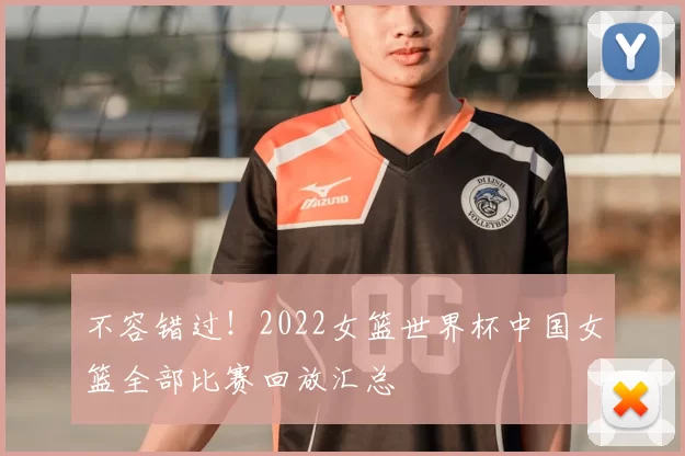 不容错过！2022女篮世界杯中国女篮全部比赛回放汇总