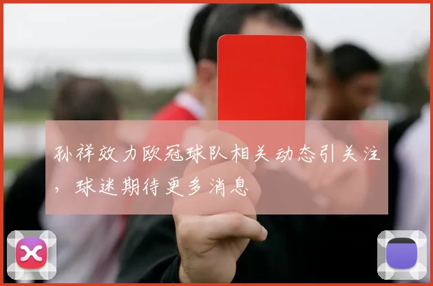 孙祥效力欧冠球队相关动态引关注，球迷期待更多消息