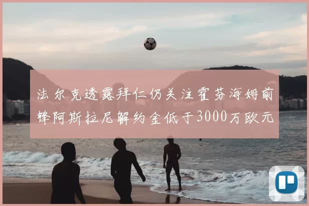 法尔克透露拜仁仍关注霍芬海姆前锋阿斯拉尼解约金低于3000万欧元