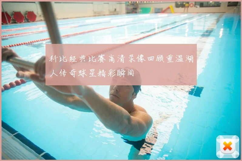 科比经典比赛高清录像回顾重温湖人传奇球星精彩瞬间