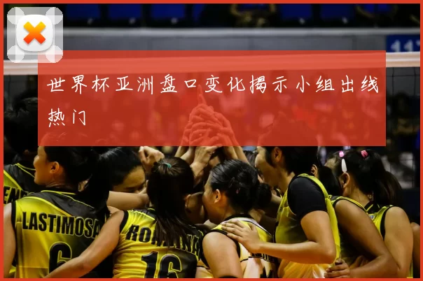 世界杯亚洲盘口变化揭示小组出线热门
