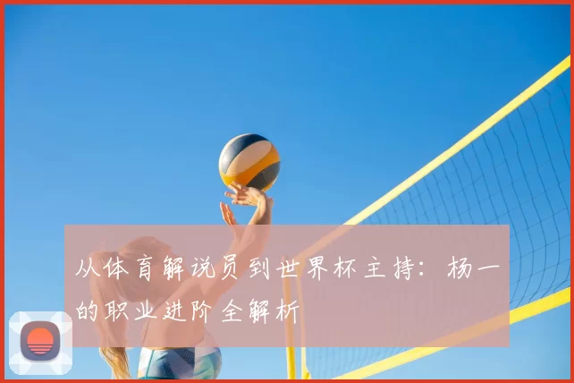 从体育解说员到世界杯主持:杨一的职业进阶全解析