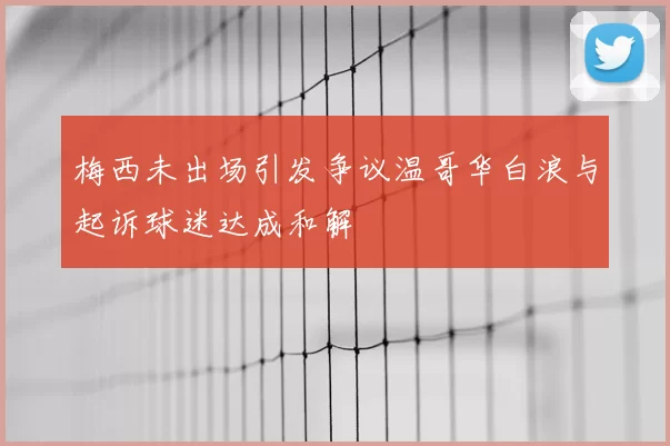 梅西未出场引发争议温哥华白浪与起诉球迷达成和解