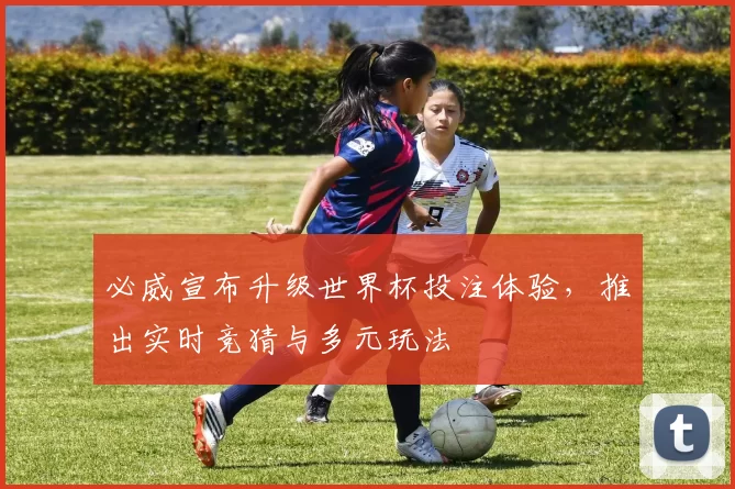 必威宣布升级世界杯投注体验，推出实时竞猜与多元玩法