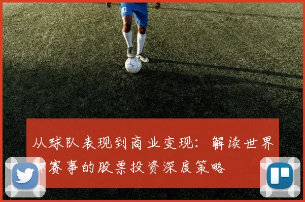 从球队表现到商业变现:解读世界杯赛事的股票投资深度策略