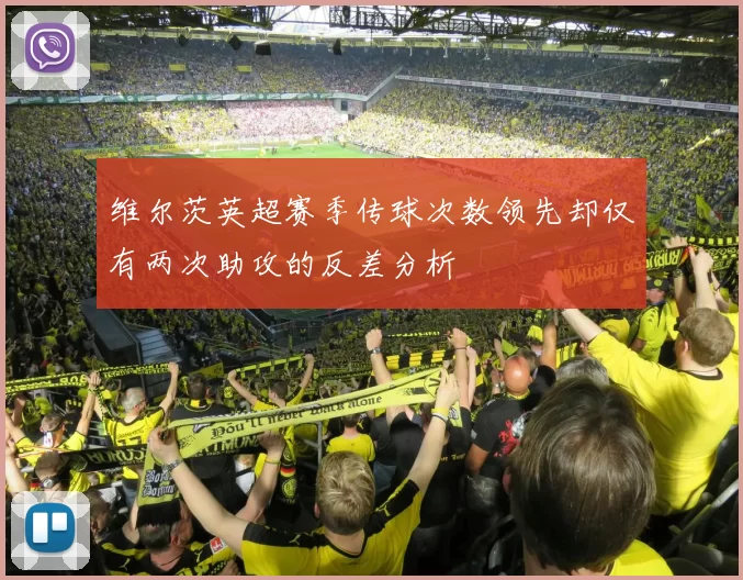 维尔茨英超赛季传球次数领先却仅有两次助攻的反差分析