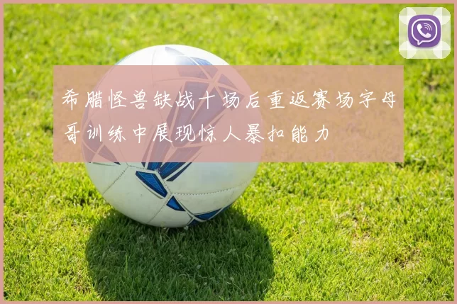 希腊怪兽缺战十场后重返赛场字母哥训练中展现惊人暴扣能力