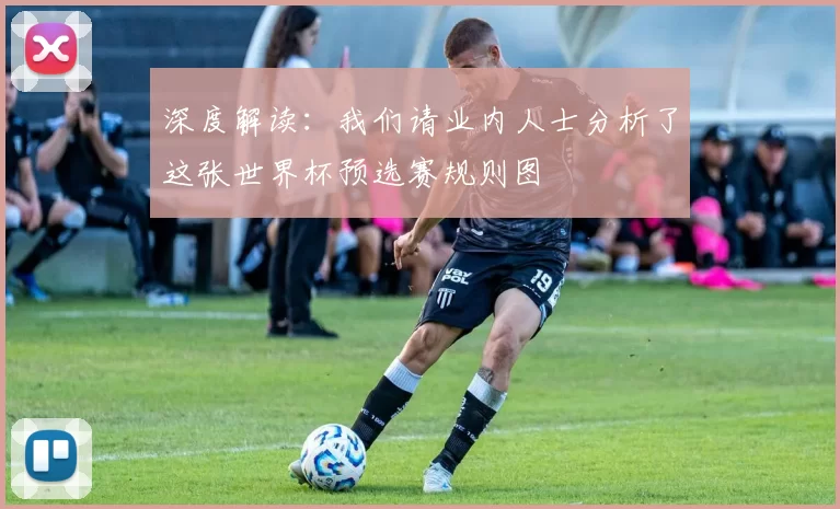 深度解读：我们请业内人士分析了这张世界杯预选赛规则图