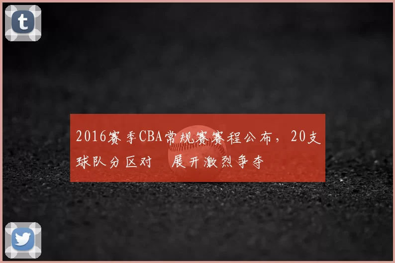 2016赛季CBA常规赛赛程公布，20支球队分区对阛展开激烈争夺