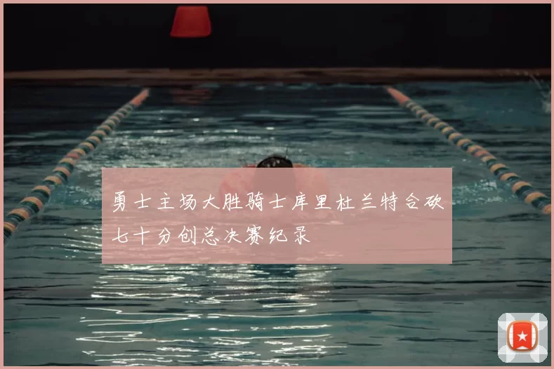 勇士主场大胜骑士库里杜兰特合砍七十分创总决赛纪录