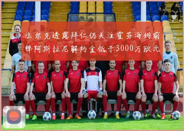 法尔克透露拜仁仍关注霍芬海姆前锋阿斯拉尼解约金低于3000万欧元