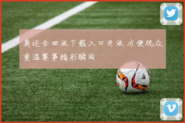 奥运会回放下载入口开放 方便观众重温赛事精彩瞬间