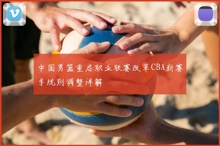 中国男篮重启职业联赛改革CBA新赛季规则调整详解