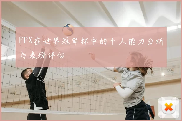 FPX在世界冠军杯中的个人能力分析与表现评估