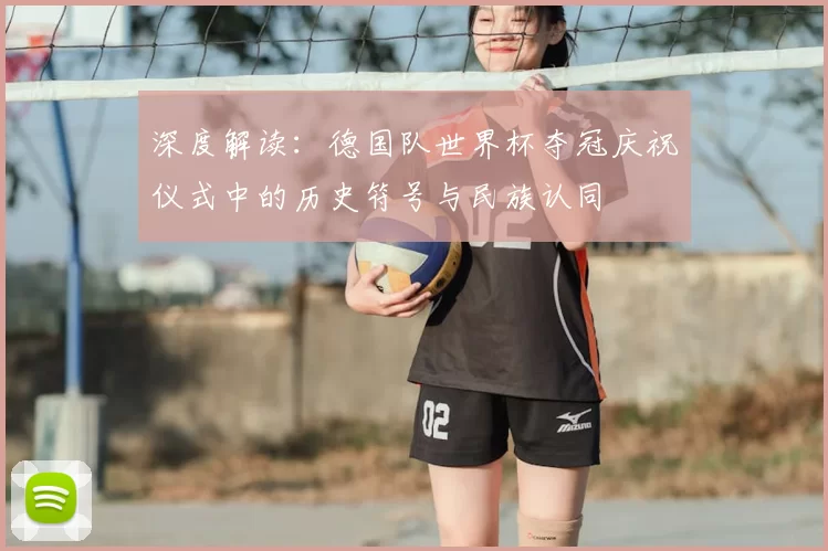 深度解读:德国队世界杯夺冠庆祝仪式中的历史符号与民族认同