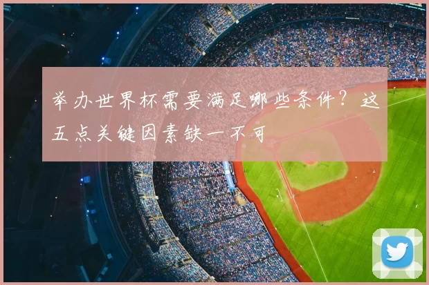 举办世界杯需要满足哪些条件?这五点关键因素缺一不可