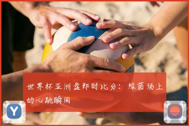世界杯亚洲盘即时比分：绿茵场上的心跳瞬间