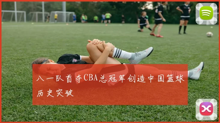 八一队首夺CBA总冠军创造中国篮球历史突破