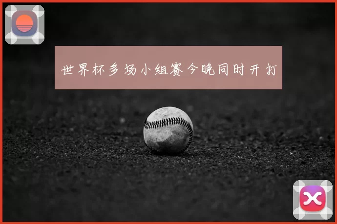 世界杯多场小组赛今晚同时开打