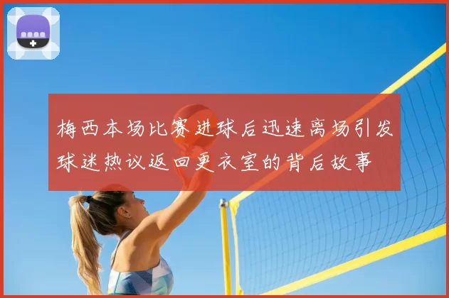 梅西本场比赛进球后迅速离场引发球迷热议返回更衣室的背后故事