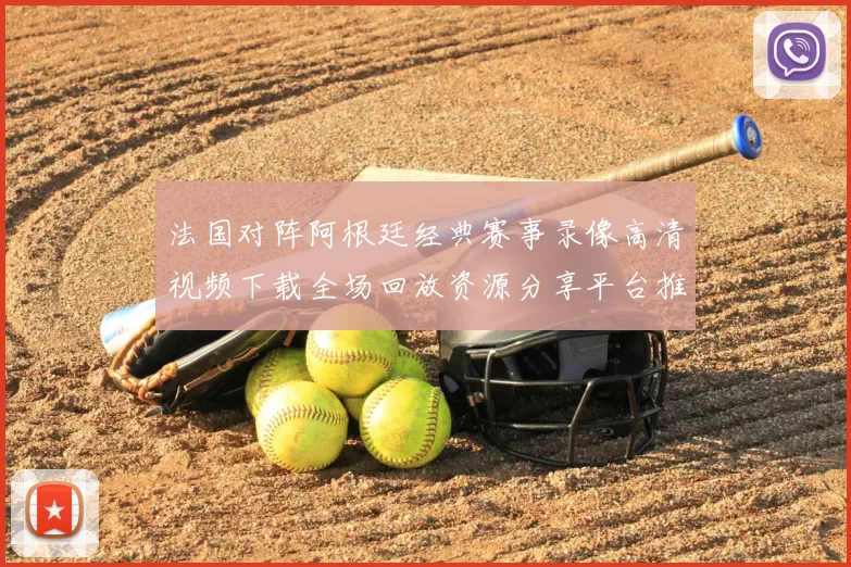 法国对阵阿根廷经典赛事录像高清视频下载全场回放资源分享平台推荐