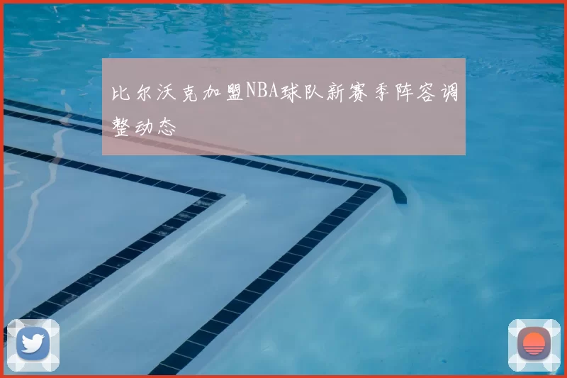 比尔沃克加盟NBA球队新赛季阵容调整动态