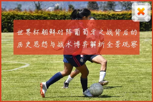 世界杯朝鲜对阵葡萄牙之战背后的历史恩怨与战术博弈解析全景观察
