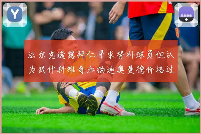 法尔克透露拜仁寻求替补球员但认为武什科维奇和扬迪奥曼德价格过高