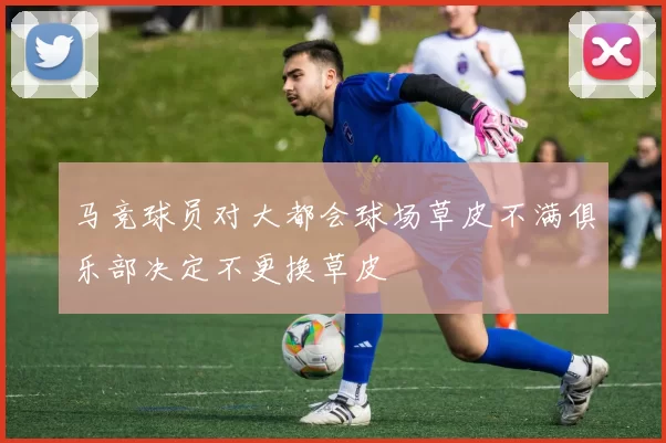 马竞球员对大都会球场草皮不满俱乐部决定不更换草皮