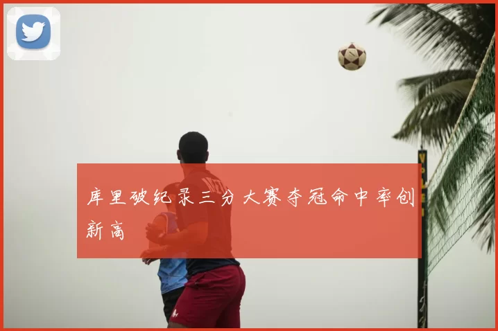 库里破纪录三分大赛夺冠命中率创新高