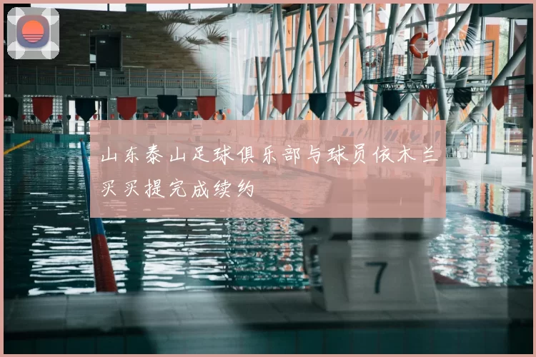 山东泰山足球俱乐部与球员依木兰买买提完成续约