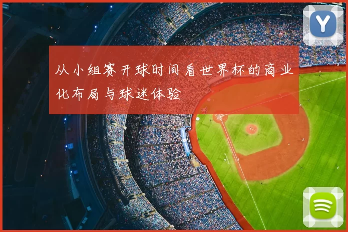 从小组赛开球时间看世界杯的商业化布局与球迷体验