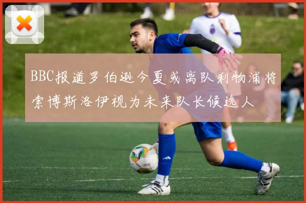 BBC报道罗伯逊今夏或离队利物浦将索博斯洛伊视为未来队长候选人