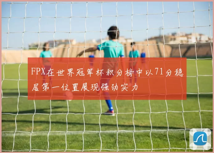 FPX在世界冠军杯积分榜中以71分稳居第一位置展现强劲实力