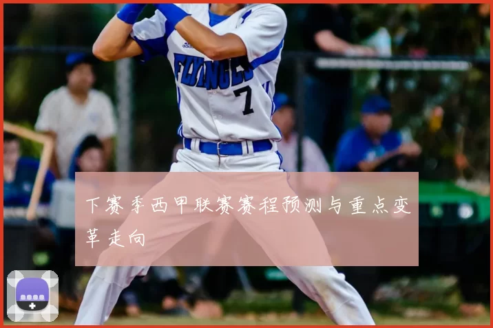 下赛季西甲联赛赛程预测与重点变革走向