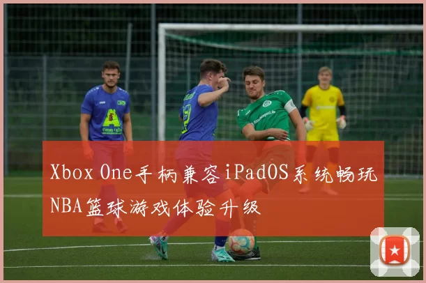 Xbox One手柄兼容iPadOS系统畅玩NBA篮球游戏体验升级