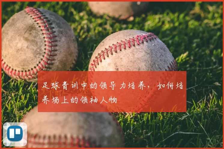 足球青训中的领导力培养，如何培养场上的领袖人物