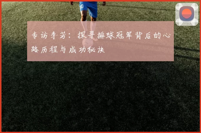 专访李芳：探寻排球冠军背后的心路历程与成功秘诀