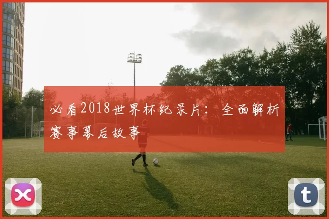 必看2018世界杯纪录片：全面解析赛事幕后故事
