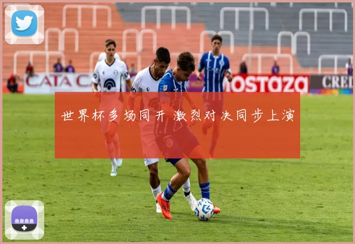 世界杯多场同开 激烈对决同步上演