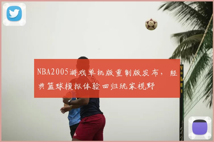 NBA2005游戏单机版重制版发布，经典篮球模拟体验回归玩家视野