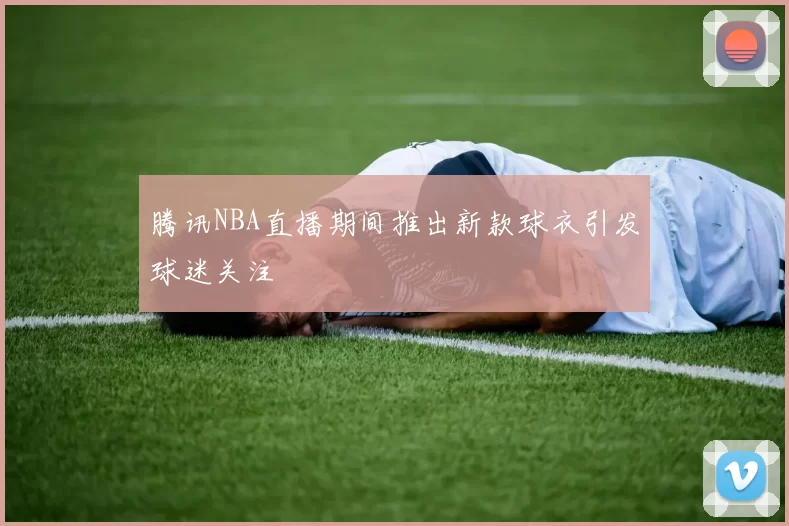 腾讯NBA直播期间推出新款球衣引发球迷关注