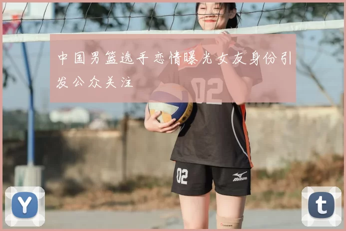 中国男篮选手恋情曝光女友身份引发公众关注