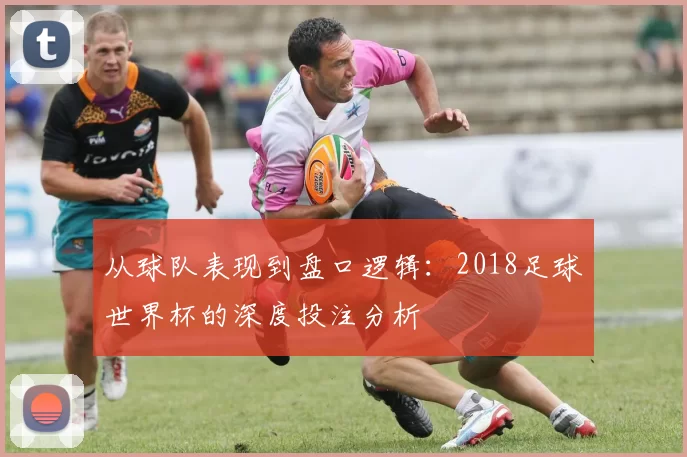 从球队表现到盘口逻辑：2018足球世界杯的深度投注分析