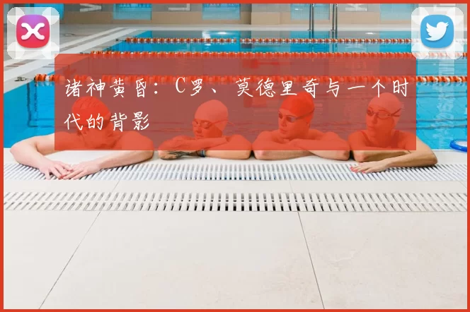 诸神黄昏:C罗、莫德里奇与一个时代的背影