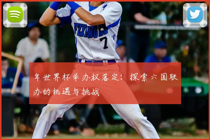 年世界杯举办权落定：探索六国联办的机遇与挑战