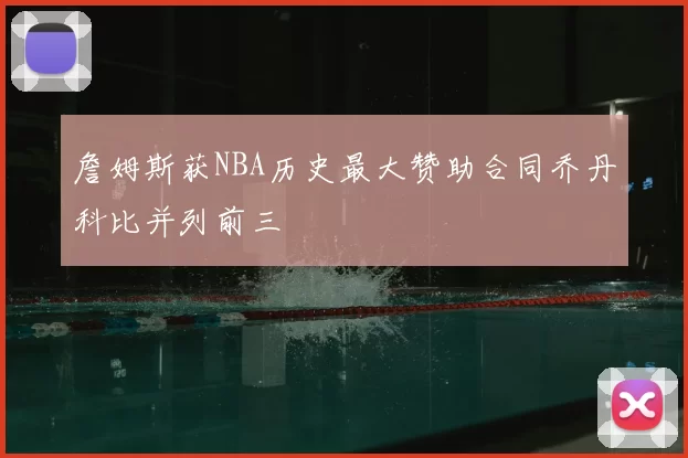 詹姆斯获NBA历史最大赞助合同乔丹科比并列前三