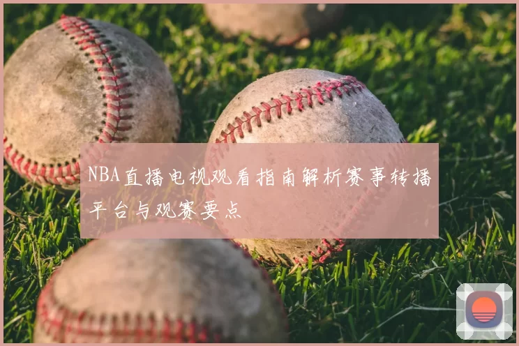 NBA直播电视观看指南解析赛事转播平台与观赛要点