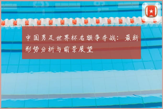 中国男足世界杯名额争夺战：最新形势分析与前景展望